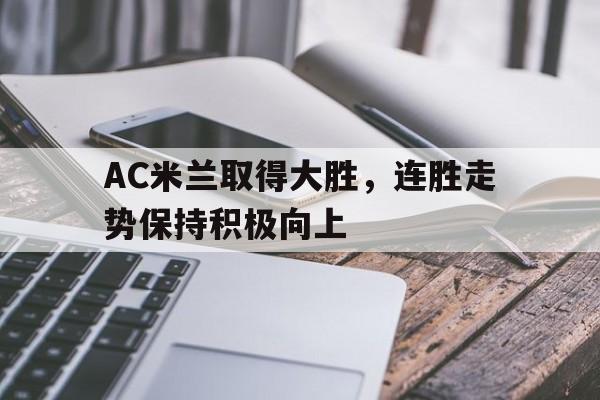 关于AC米兰取得大胜,连胜走势保持积极向上的信息