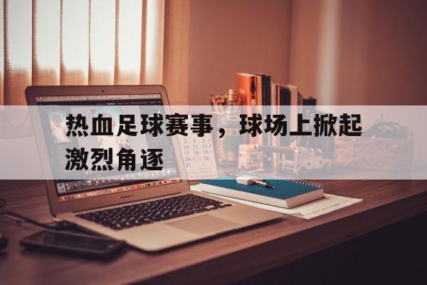 包含热血足球赛事，球场上掀起激烈角逐的词条