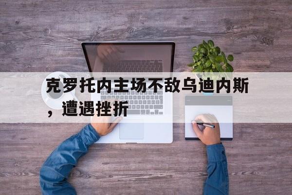 克罗托内主场不敌乌迪内斯，遭遇挫折的简单介绍
